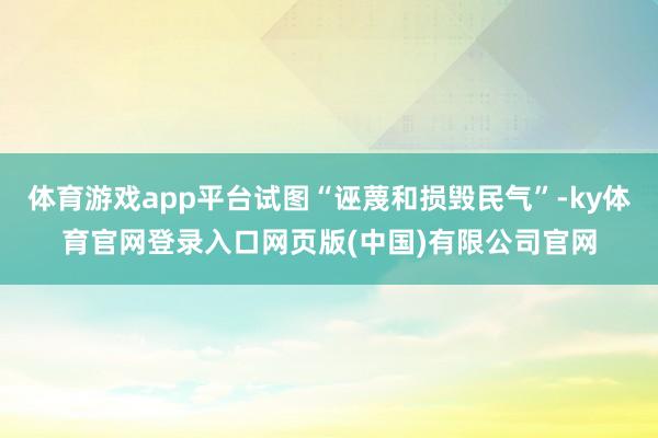 体育游戏app平台试图“诬蔑和损毁民气”-ky体育官网登录入口网页版(中国)有限公司官网