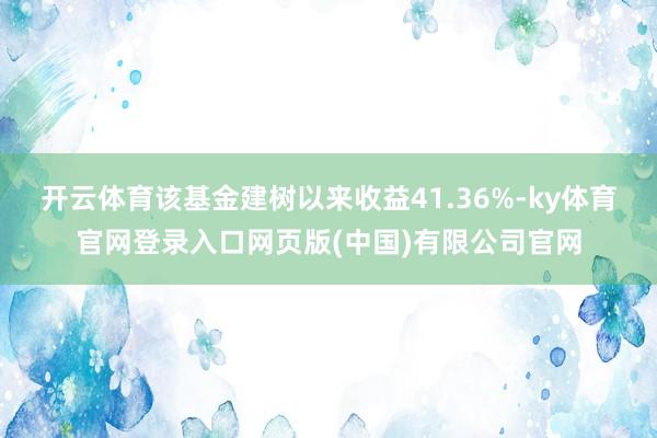 开云体育该基金建树以来收益41.36%-ky体育官网登录入口网页版(中国)有限公司官网