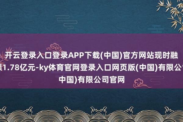 开云登录入口登录APP下载(中国)官方网站现时融资余额1.78亿元-ky体育官网登录入口网页版(中国)有限公司官网