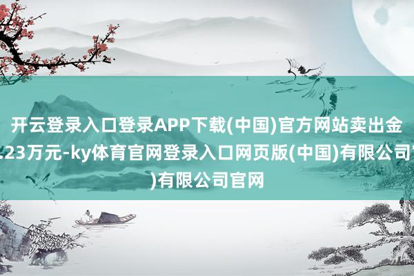 开云登录入口登录APP下载(中国)官方网站卖出金额5.23万元-ky体育官网登录入口网页版(中国)有限公司官网