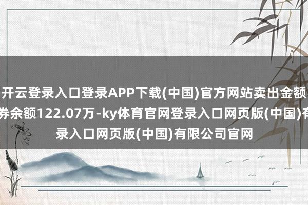 开云登录入口登录APP下载(中国)官方网站卖出金额0.00元；融券余额122.07万-ky体育官网登录入口网页版(中国)有限公司官网