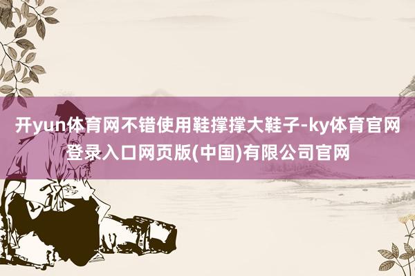 开yun体育网不错使用鞋撑撑大鞋子-ky体育官网登录入口网页版(中国)有限公司官网