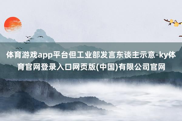 体育游戏app平台但工业部发言东谈主示意-ky体育官网登录入口网页版(中国)有限公司官网
