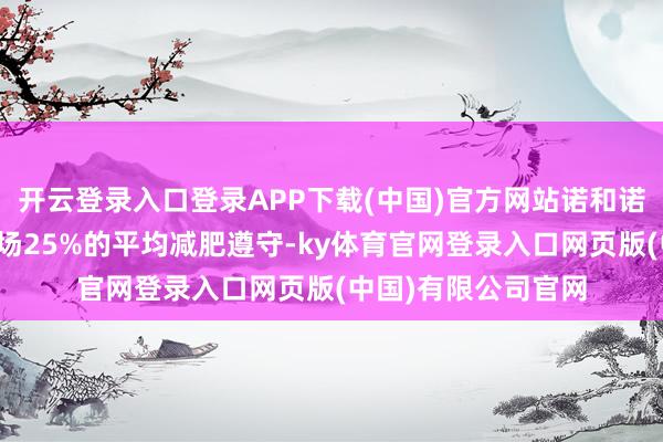 开云登录入口登录APP下载(中国)官方网站诺和诺德但愿在一年内收场25%的平均减肥遵守-ky体育官网登录入口网页版(中国)有限公司官网
