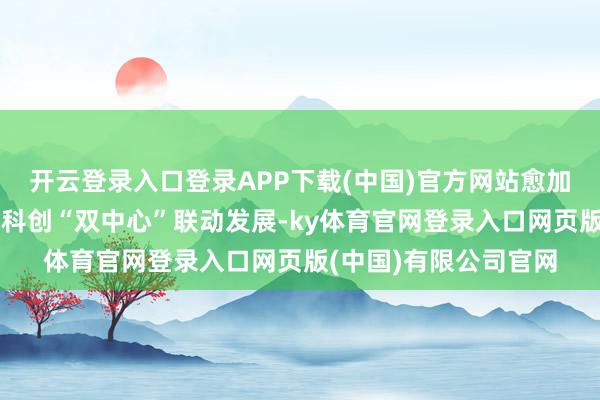 开云登录入口登录APP下载(中国)官方网站愈加有劲推动上海金融、科创“双中心”联动发展-ky体育官网登录入口网页版(中国)有限公司官网