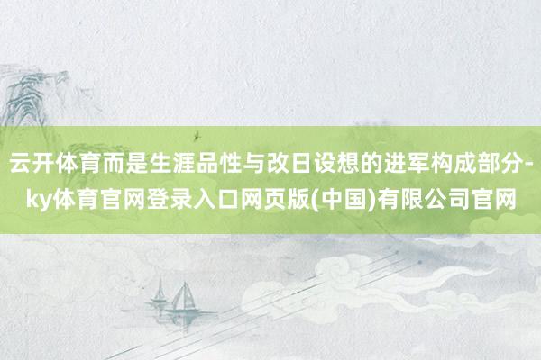 云开体育而是生涯品性与改日设想的进军构成部分-ky体育官网登录入口网页版(中国)有限公司官网