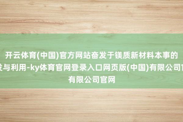 开云体育(中国)官方网站奋发于镁质新材料本事的研发与利用-ky体育官网登录入口网页版(中国)有限公司官网