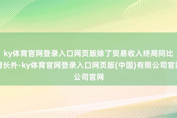 ky体育官网登录入口网页版除了贸易收入终局同比增长外-ky体育官网登录入口网页版(中国)有限公司官网