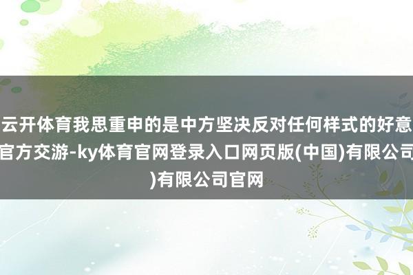 云开体育我思重申的是中方坚决反对任何样式的好意思台官方交游-ky体育官网登录入口网页版(中国)有限公司官网