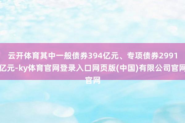 云开体育其中一般债券394亿元、专项债券2991亿元-ky体育官网登录入口网页版(中国)有限公司官网