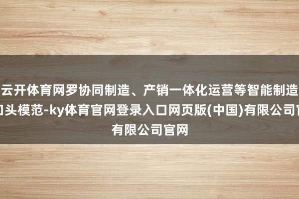 云开体育网罗协同制造、产销一体化运营等智能制造新口头模范-ky体育官网登录入口网页版(中国)有限公司官网