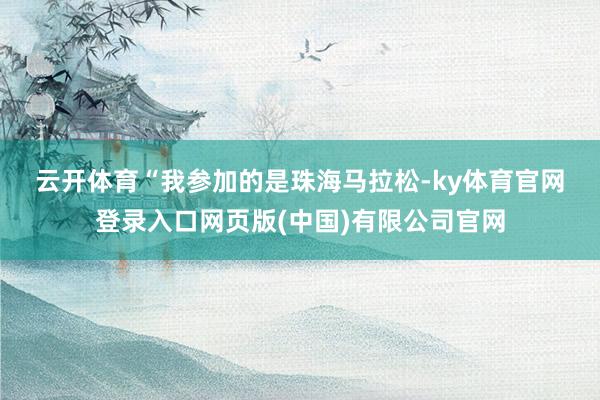 云开体育 “我参加的是珠海马拉松-ky体育官网登录入口网页版(中国)有限公司官网