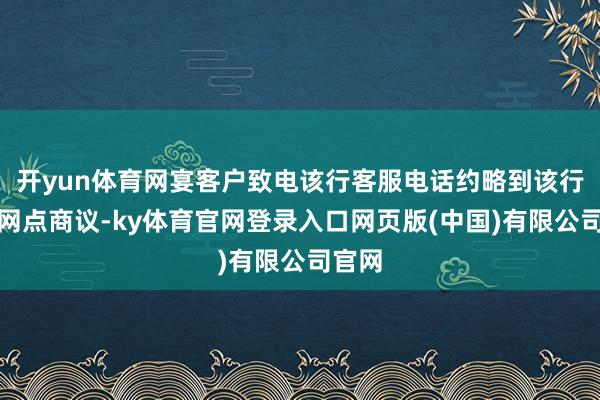 开yun体育网宴客户致电该行客服电话约略到该行生意网点商议-ky体育官网登录入口网页版(中国)有限公司官网