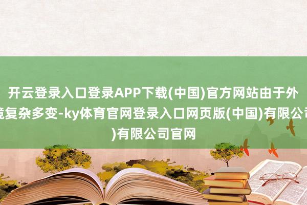 开云登录入口登录APP下载(中国)官方网站由于外围环境复杂多变-ky体育官网登录入口网页版(中国)有限公司官网