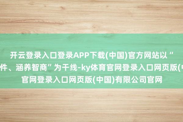 开云登录入口登录APP下载(中国)官方网站以“退避风险、查办案件、涵养智商”为干线-ky体育官网登录入口网页版(中国)有限公司官网
