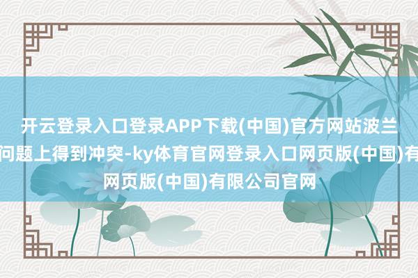 开云登录入口登录APP下载(中国)官方网站波兰但愿在诸多问题上得到冲突-ky体育官网登录入口网页版(中国)有限公司官网