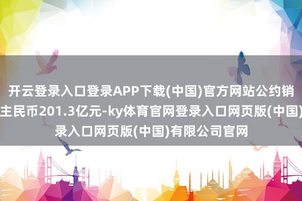 开云登录入口登录APP下载(中国)官方网站公约销售金额东说念主民币201.3亿元-ky体育官网登录入口网页版(中国)有限公司官网