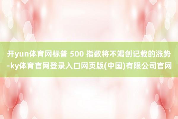开yun体育网标普 500 指数将不竭创记载的涨势-ky体育官网登录入口网页版(中国)有限公司官网