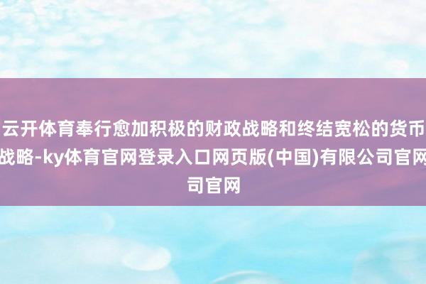 云开体育奉行愈加积极的财政战略和终结宽松的货币战略-ky体育官网登录入口网页版(中国)有限公司官网