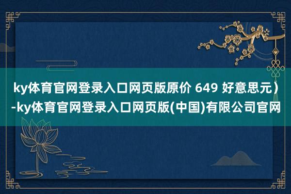 ky体育官网登录入口网页版原价 649 好意思元）-ky体育官网登录入口网页版(中国)有限公司官网