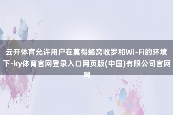 云开体育允许用户在莫得蜂窝收罗和Wi-Fi的环境下-ky体育官网登录入口网页版(中国)有限公司官网