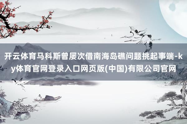 开云体育马科斯曾屡次借南海岛礁问题挑起事端-ky体育官网登录入口网页版(中国)有限公司官网