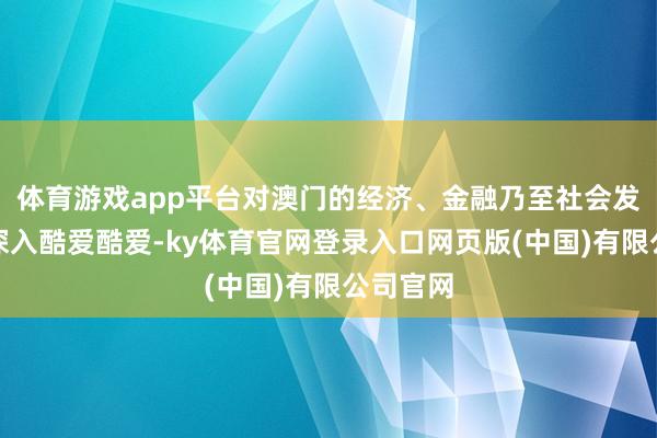 体育游戏app平台对澳门的经济、金融乃至社会发展具有深入酷爱酷爱-ky体育官网登录入口网页版(中国)有限公司官网