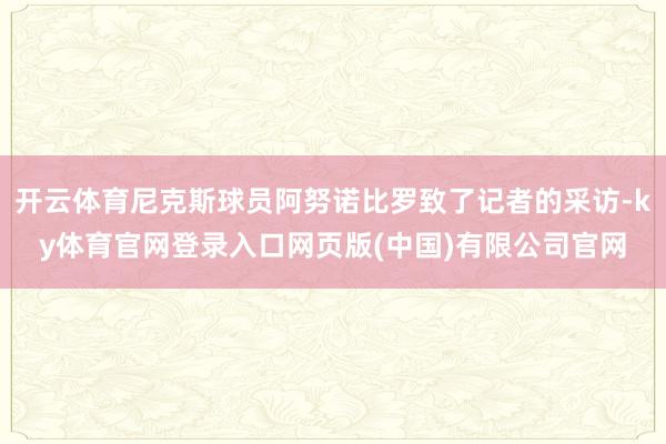 开云体育尼克斯球员阿努诺比罗致了记者的采访-ky体育官网登录入口网页版(中国)有限公司官网