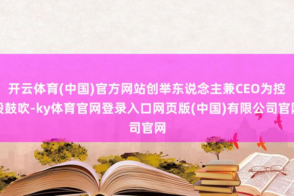 开云体育(中国)官方网站创举东说念主兼CEO为控股鼓吹-ky体育官网登录入口网页版(中国)有限公司官网