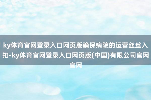 ky体育官网登录入口网页版确保病院的运营丝丝入扣-ky体育官网登录入口网页版(中国)有限公司官网