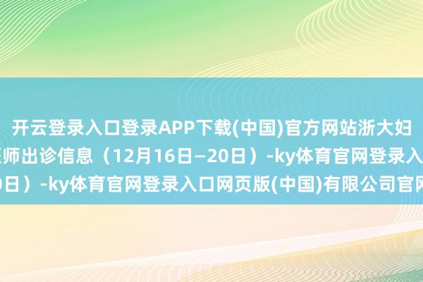开云登录入口登录APP下载(中国)官方网站浙大妇院吉林病院延时门诊医师出诊信息（12月16日—20日）-ky体育官网登录入口网页版(中国)有限公司官网