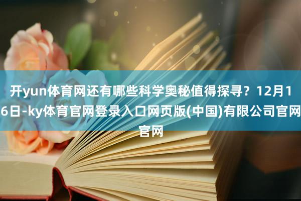 开yun体育网还有哪些科学奥秘值得探寻？12月16日-ky体育官网登录入口网页版(中国)有限公司官网