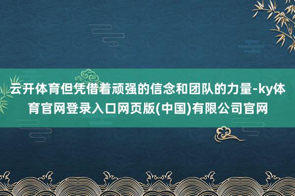 云开体育但凭借着顽强的信念和团队的力量-ky体育官网登录入口网页版(中国)有限公司官网
