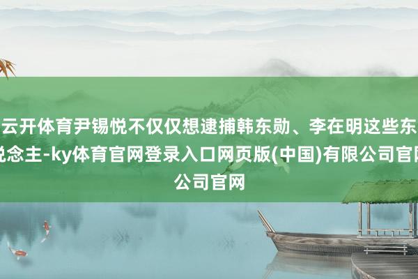 云开体育尹锡悦不仅仅想逮捕韩东勋、李在明这些东说念主-ky体育官网登录入口网页版(中国)有限公司官网