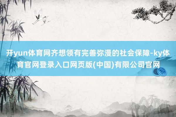 开yun体育网齐想领有完善弥漫的社会保障-ky体育官网登录入口网页版(中国)有限公司官网