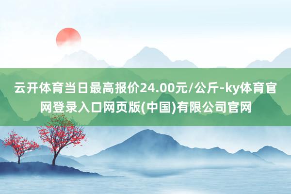 云开体育当日最高报价24.00元/公斤-ky体育官网登录入口网页版(中国)有限公司官网