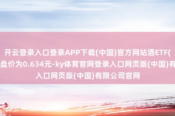 开云登录入口登录APP下载(中国)官方网站酒ETF(512690)收盘价为0.634元-ky体育官网登录入口网页版(中国)有限公司官网