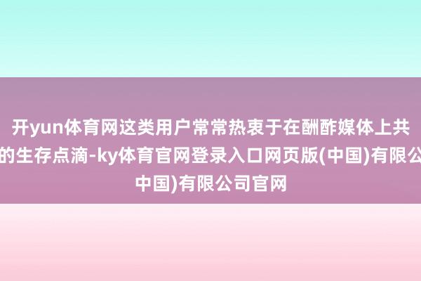 开yun体育网这类用户常常热衷于在酬酢媒体上共享我方的生存点滴-ky体育官网登录入口网页版(中国)有限公司官网