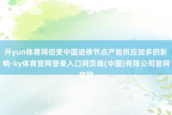 开yun体育网但受中国进修节点产能供应加多的影响-ky体育官网登录入口网页版(中国)有限公司官网