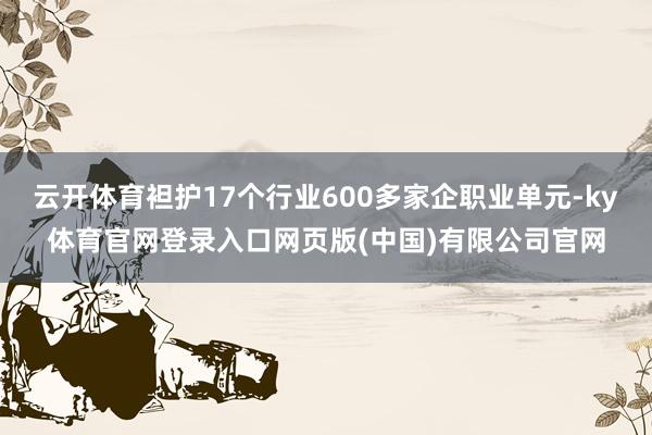 云开体育袒护17个行业600多家企职业单元-ky体育官网登录入口网页版(中国)有限公司官网