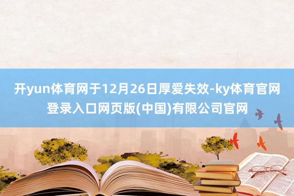 开yun体育网于12月26日厚爱失效-ky体育官网登录入口网页版(中国)有限公司官网