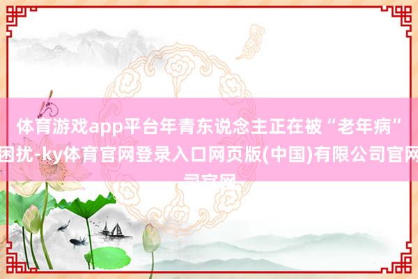 体育游戏app平台年青东说念主正在被“老年病”困扰-ky体育官网登录入口网页版(中国)有限公司官网
