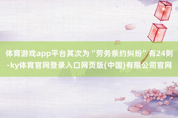 体育游戏app平台其次为“劳务条约纠纷”有24则-ky体育官网登录入口网页版(中国)有限公司官网