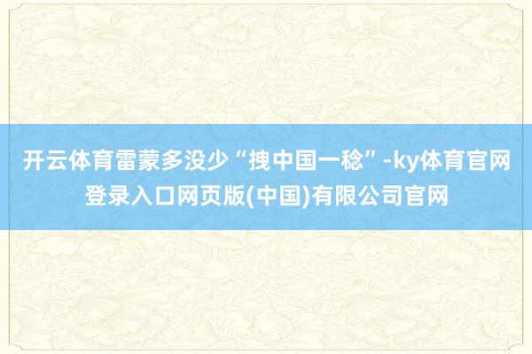 开云体育雷蒙多没少“拽中国一稔”-ky体育官网登录入口网页版(中国)有限公司官网