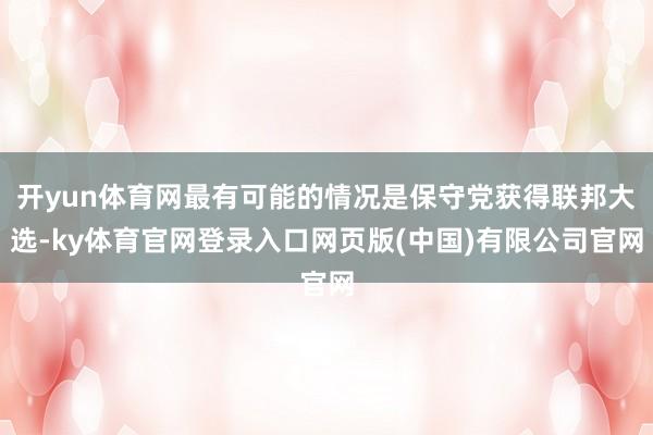 开yun体育网最有可能的情况是保守党获得联邦大选-ky体育官网登录入口网页版(中国)有限公司官网
