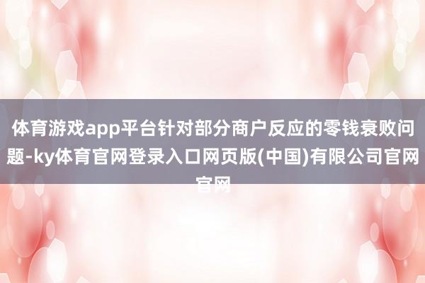体育游戏app平台针对部分商户反应的零钱衰败问题-ky体育官网登录入口网页版(中国)有限公司官网