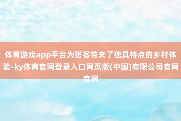 体育游戏app平台为搭客带来了独具特点的乡村体验-ky体育官网登录入口网页版(中国)有限公司官网