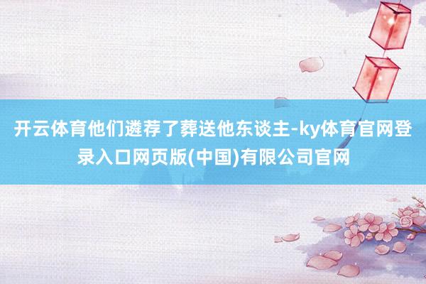 开云体育他们遴荐了葬送他东谈主-ky体育官网登录入口网页版(中国)有限公司官网