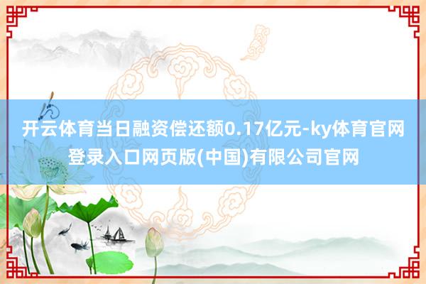开云体育当日融资偿还额0.17亿元-ky体育官网登录入口网页版(中国)有限公司官网