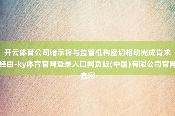 开云体育　　公司暗示将与监管机构密切相助完成肯求经由-ky体育官网登录入口网页版(中国)有限公司官网